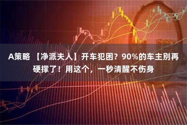 A策略 【净派夫人】开车犯困？90%的车主别再硬撑了！用这个，一秒清醒不伤身