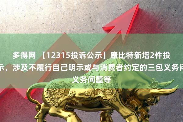 多得网 【12315投诉公示】康比特新增2件投诉公示，涉及不履行自己明示或与消费者约定的三包义务问题等