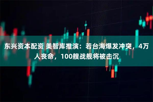东兴资本配资 美智库推演：若台海爆发冲突，4万人丧命，100艘战舰将被击沉