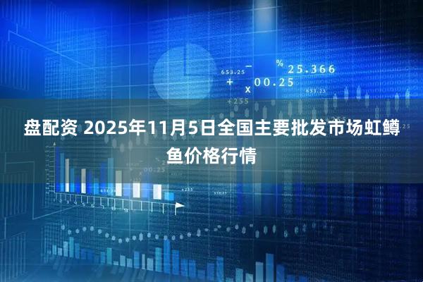 盘配资 2025年11月5日全国主要批发市场虹鳟鱼价格行情