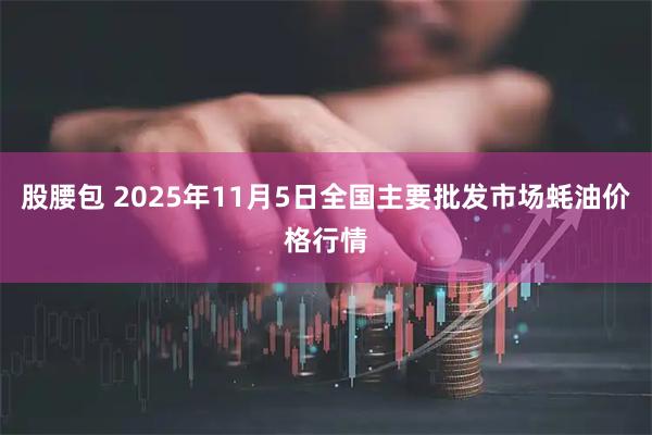 股腰包 2025年11月5日全国主要批发市场蚝油价格行情