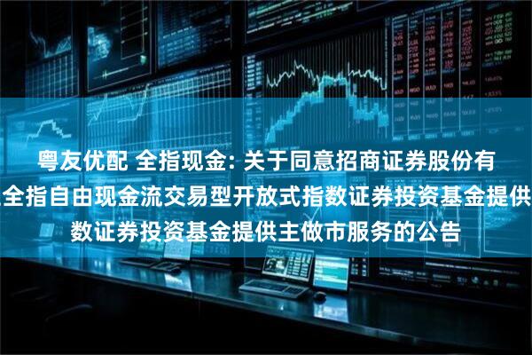 粤友优配 全指现金: 关于同意招商证券股份有限公司为招商中证全指自由现金流交易型开放式指数证券投资基金提供主做市服务的公告