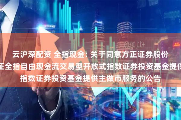 云沪深配资 全指现金: 关于同意方正证券股份有限公司为招商中证全指自由现金流交易型开放式指数证券投资基金提供主做市服务的公告