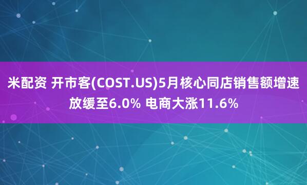米配资 开市客(COST.US)5月核心同店销售额增速放缓至6.0% 电商大涨11.6%