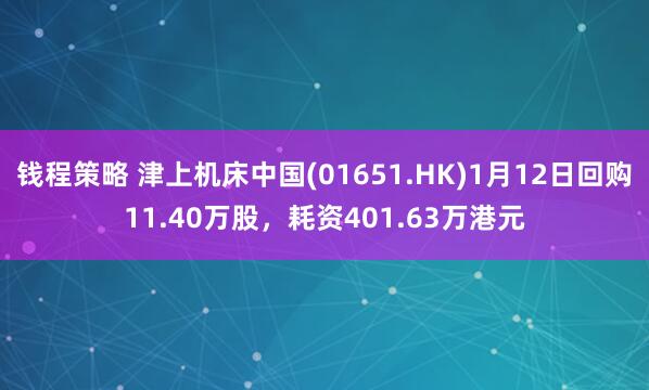 钱程策略 津上机床中国(01651.HK)1月12日回购11.40万股，耗资401.63万港元