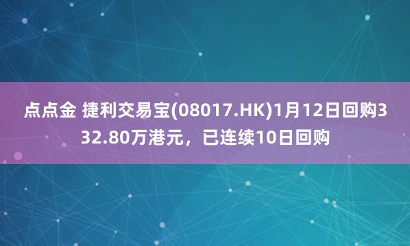 点点金 捷利交易宝(08017.HK)1月12日回购332.80万港元，已连续10日回购