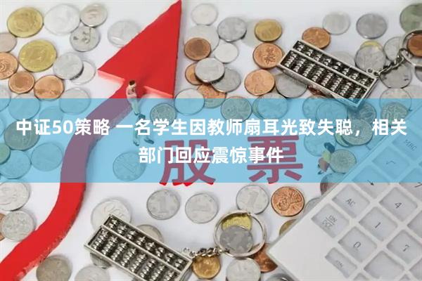 中证50策略 一名学生因教师扇耳光致失聪，相关部门回应震惊事件