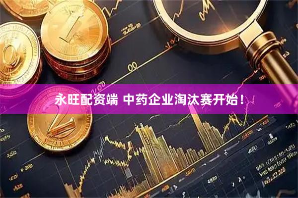永旺配资端 中药企业淘汰赛开始！
