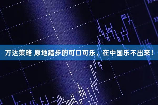 万达策略 原地踏步的可口可乐，在中国乐不出来！