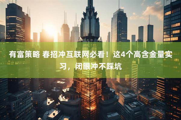 有富策略 春招冲互联网必看！这4个高含金量实习，闭眼冲不踩坑