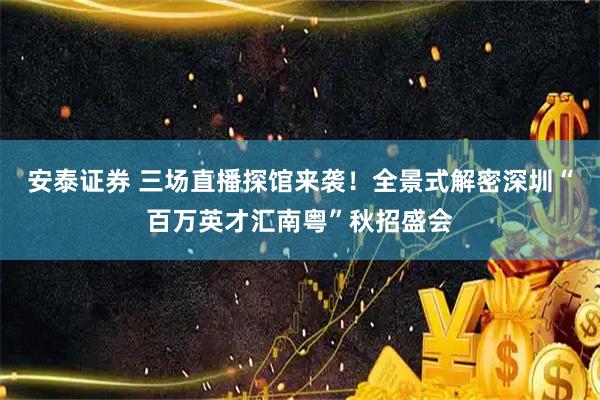 安泰证券 三场直播探馆来袭！全景式解密深圳“百万英才汇南粤”秋招盛会