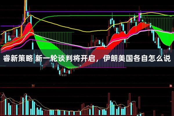 睿新策略 新一轮谈判将开启，伊朗美国各自怎么说