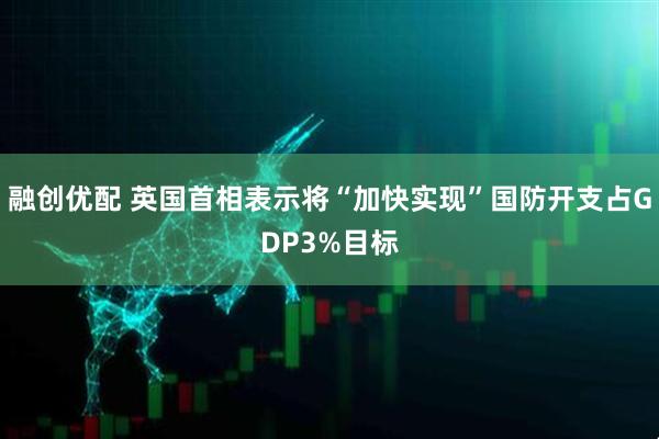 融创优配 英国首相表示将“加快实现”国防开支占GDP3%目标