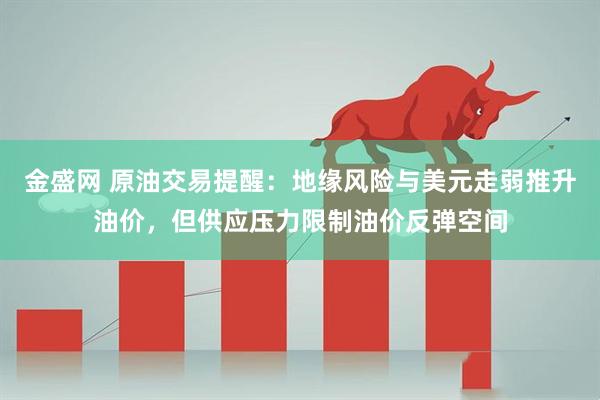 金盛网 原油交易提醒：地缘风险与美元走弱推升油价，但供应压力限制油价反弹空间