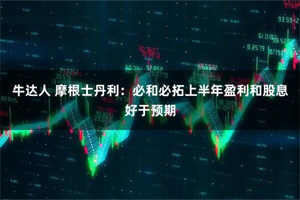 牛达人 摩根士丹利：必和必拓上半年盈利和股息好于预期