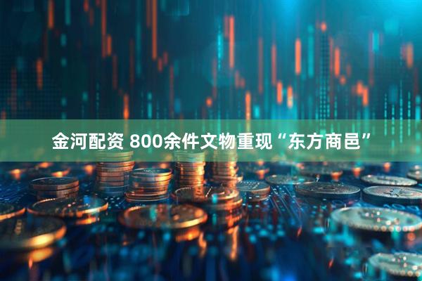 金河配资 800余件文物重现“东方商邑”