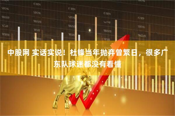 中股网 实话实说！杜锋当年抛弃曾繁日，很多广东队球迷都没有看懂