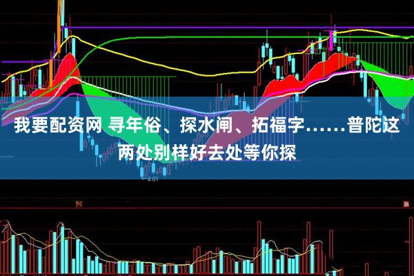 我要配资网 寻年俗、探水闸、拓福字……普陀这两处别样好去处等你探