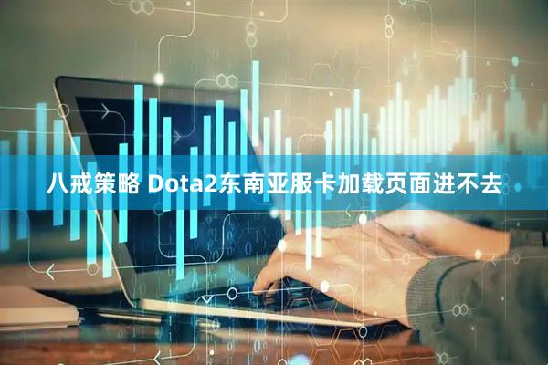 八戒策略 Dota2东南亚服卡加载页面进不去