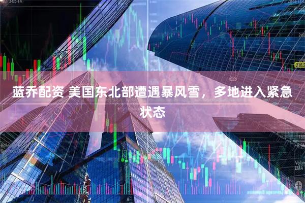 蓝乔配资 美国东北部遭遇暴风雪，多地进入紧急状态