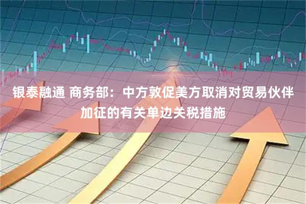 银泰融通 商务部：中方敦促美方取消对贸易伙伴加征的有关单边关税措施