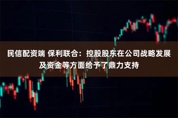 民信配资端 保利联合：控股股东在公司战略发展及资金等方面给予了鼎力支持