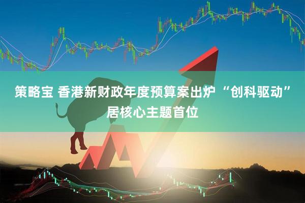 策略宝 香港新财政年度预算案出炉 “创科驱动”居核心主题首位