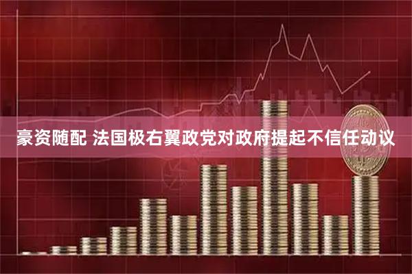 豪资随配 法国极右翼政党对政府提起不信任动议
