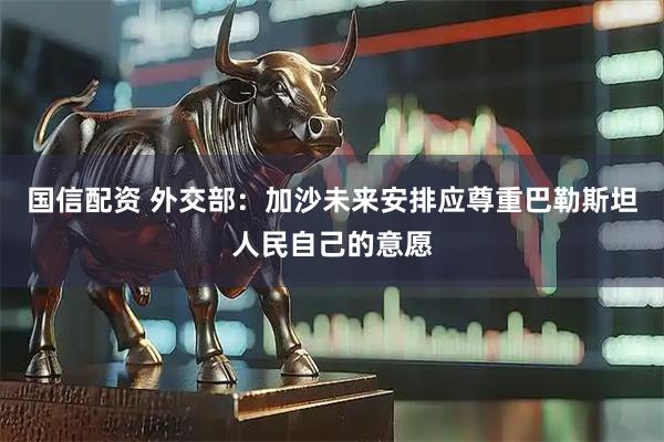 国信配资 外交部：加沙未来安排应尊重巴勒斯坦人民自己的意愿