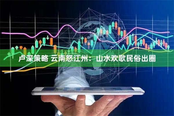 卢深策略 云南怒江州：山水欢歌民俗出圈