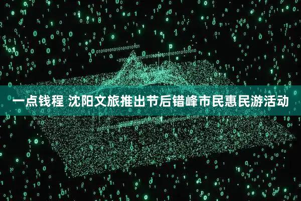 一点钱程 沈阳文旅推出节后错峰市民惠民游活动