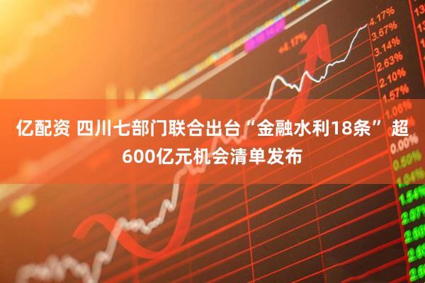 亿配资 四川七部门联合出台“金融水利18条” 超600亿元机会清单发布