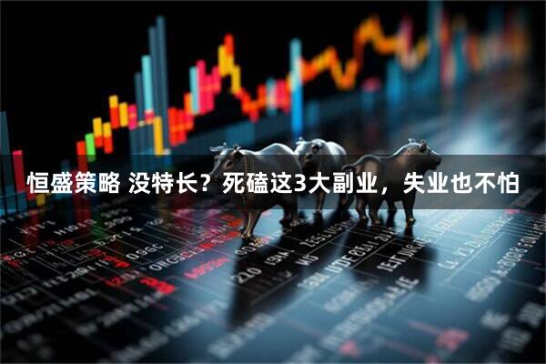 恒盛策略 没特长？死磕这3大副业，失业也不怕