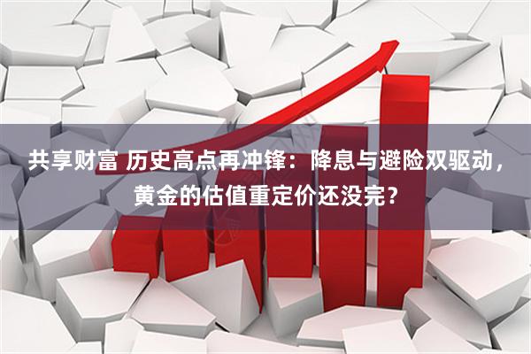 共享财富 历史高点再冲锋：降息与避险双驱动，黄金的估值重定价还没完？