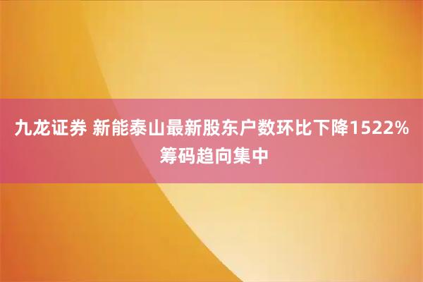 九龙证券 新能泰山最新股东户数环比下降1522% 筹码趋向集中