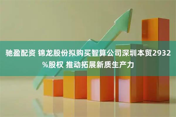 驰盈配资 锦龙股份拟购买智算公司深圳本贸2932%股权 推动拓展新质生产力