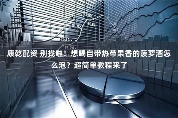 康乾配资 别找啦！想喝自带热带果香的菠萝酒怎么泡？超简单教程来了